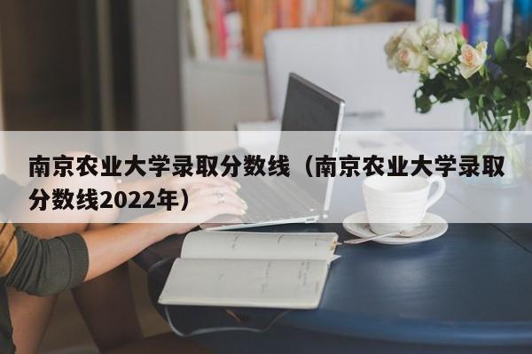 南京农业大学录取分数线（南京农业大学录取分数线2022年）