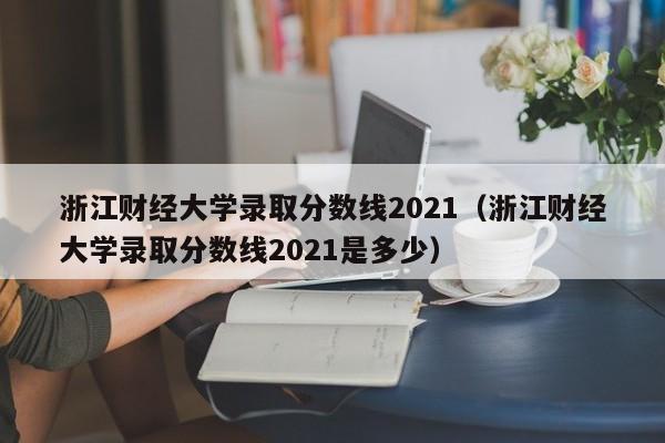 浙江财经大学录取分数线2021（浙江财经大学录取分数线2021是多少）