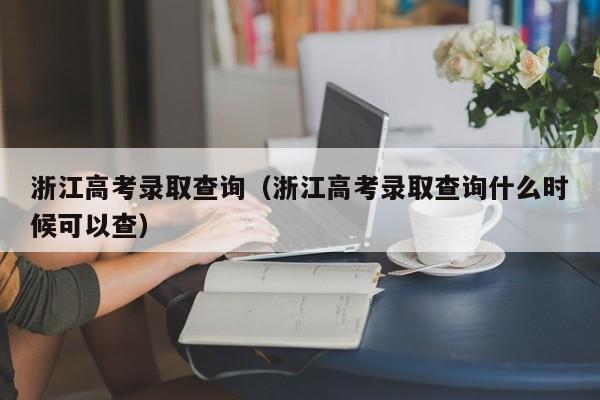 浙江高考录取查询（浙江高考录取查询什么时候可以查）