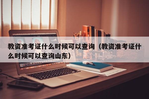 教资准考证什么时候可以查询（教资准考证什么时候可以查询山东）