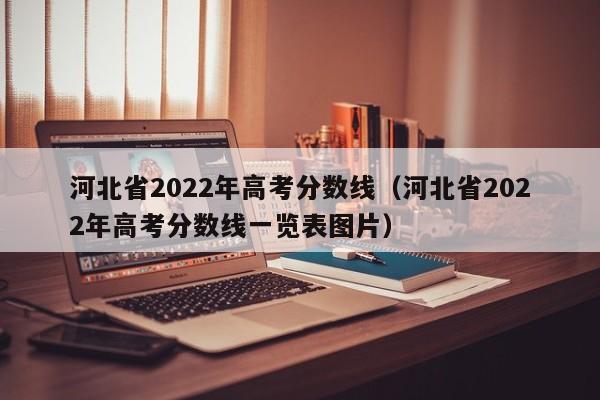 河北省2022年高考分数线（河北省2022年高考分数线一览表图片）