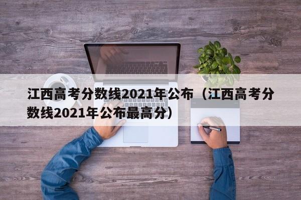 江西高考分数线2021年公布（江西高考分数线2021年公布最高分）