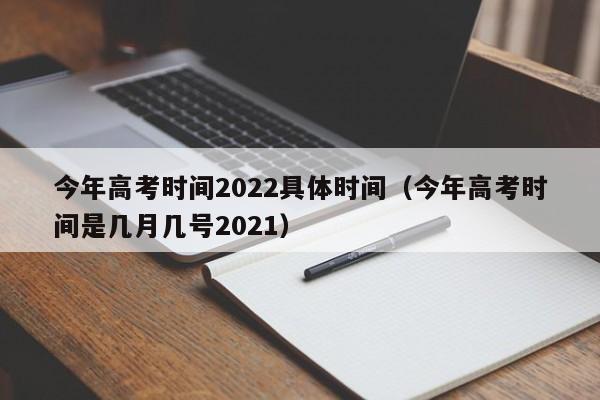 今年高考时间2022具体时间（今年高考时间是几月几号2021）