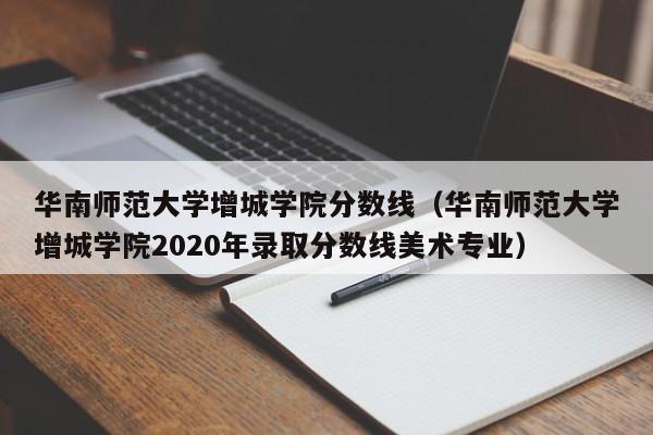 华南师范大学增城学院分数线（华南师范大学增城学院2020年录取分数线美术专业）