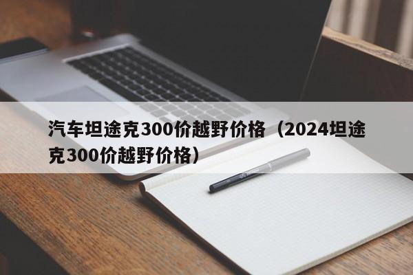 汽车坦途克300价越野价格（2024坦途克300价越野价格）