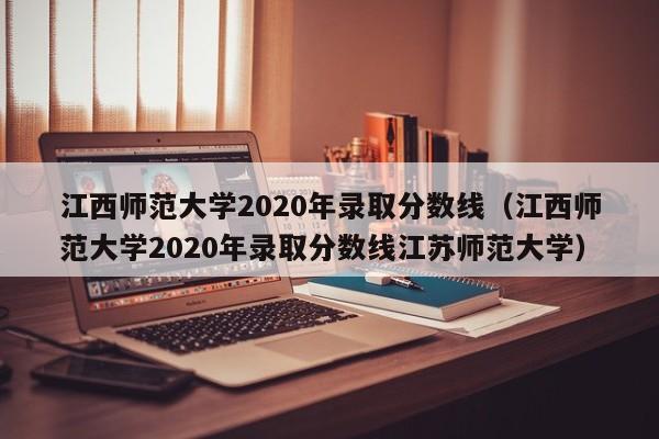 江西师范大学2020年录取分数线（江西师范大学2020年录取分数线江苏师范大学）