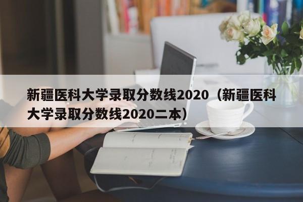 新疆医科大学录取分数线2020（新疆医科大学录取分数线2020二本）