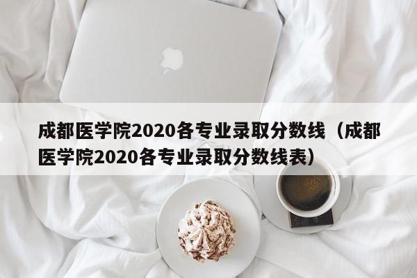 成都医学院2020各专业录取分数线（成都医学院2020各专业录取分数线表）