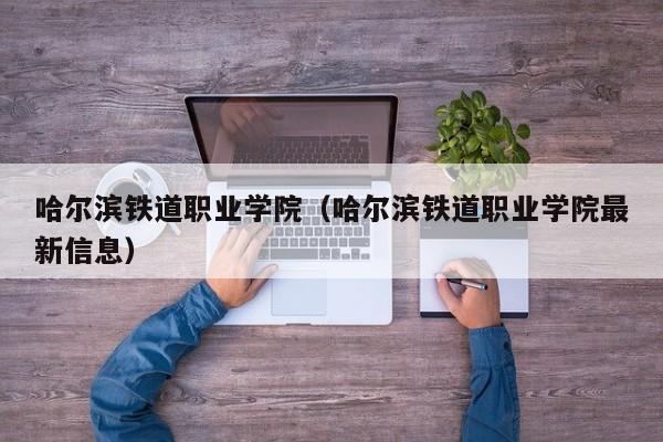 哈尔滨铁道职业学院（哈尔滨铁道职业学院最新信息）