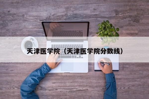 天津医学院（天津医学院分数线）