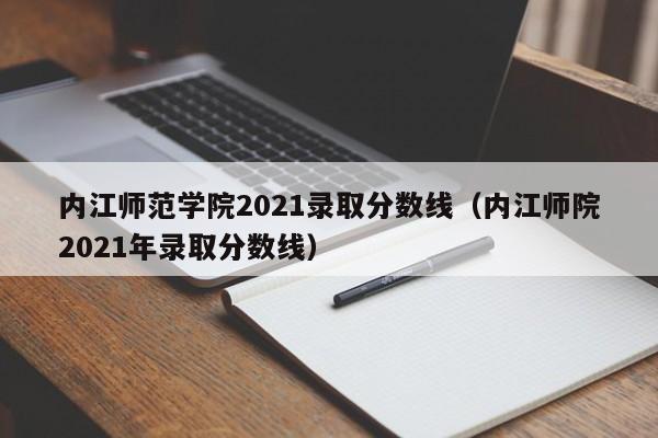 内江师范学院2021录取分数线（内江师院2021年录取分数线）
