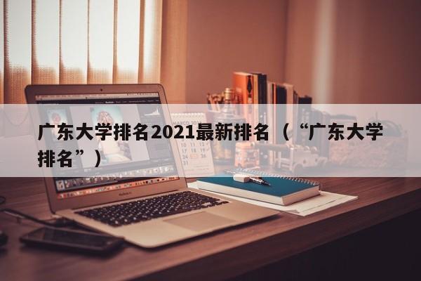 广东大学排名2021最新排名（“广东大学排名”）