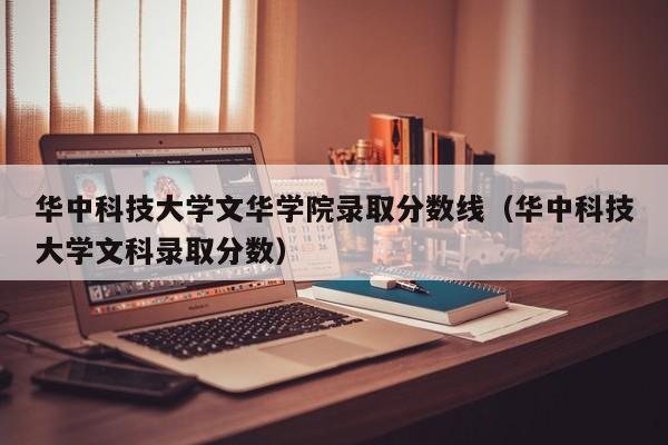 华中科技大学文华学院录取分数线（华中科技大学文科录取分数）