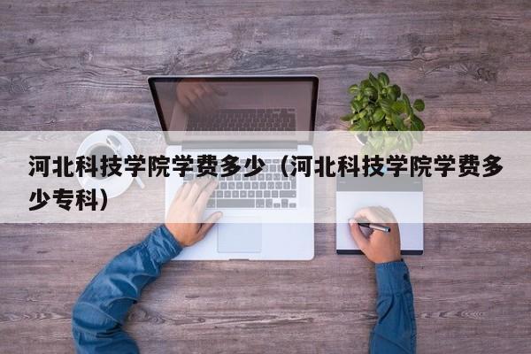 河北科技学院学费多少（河北科技学院学费多少专科）