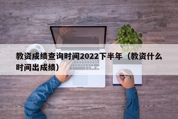 教资成绩查询时间2022下半年（教资什么时间出成绩）