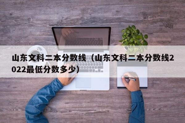 山东文科二本分数线（山东文科二本分数线2022最低分数多少）