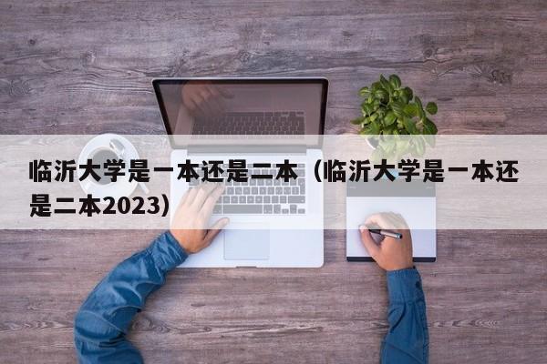 临沂大学是一本还是二本（临沂大学是一本还是二本2023）