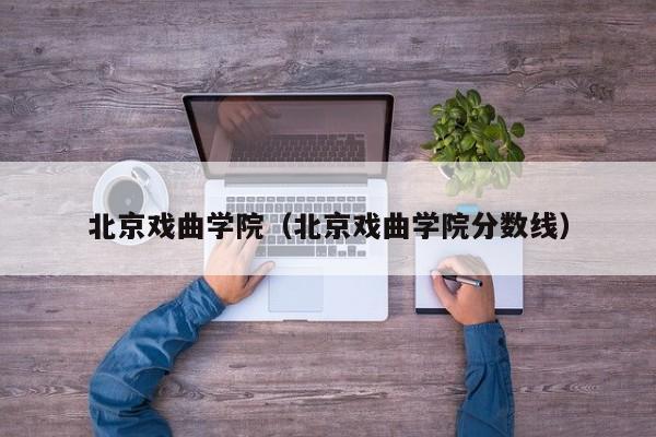 北京戏曲学院（北京戏曲学院分数线）