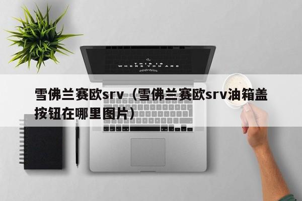 雪佛兰赛欧srv（雪佛兰赛欧srv油箱盖按钮在哪里图片）