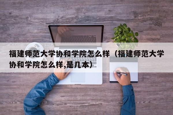 福建师范大学协和学院怎么样（福建师范大学协和学院怎么样,是几本）