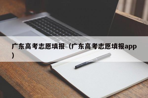 广东高考志愿填报（广东高考志愿填报app）