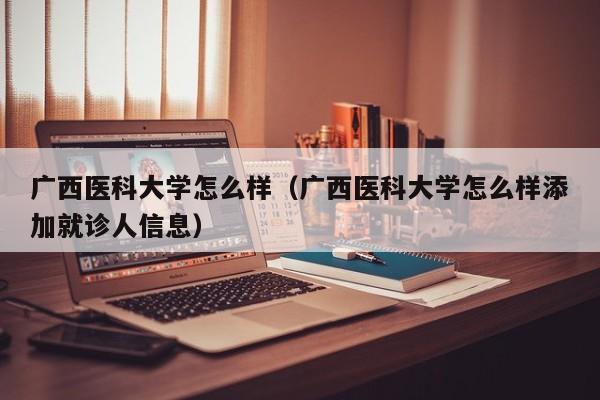 广西医科大学怎么样（广西医科大学怎么样添加就诊人信息）