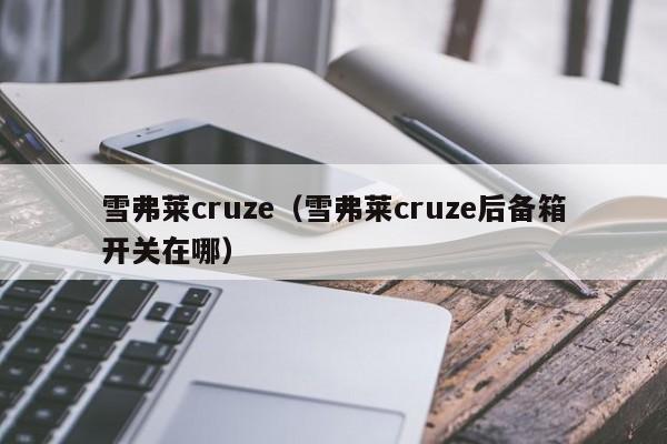 雪弗莱cruze（雪弗莱cruze后备箱开关在哪）