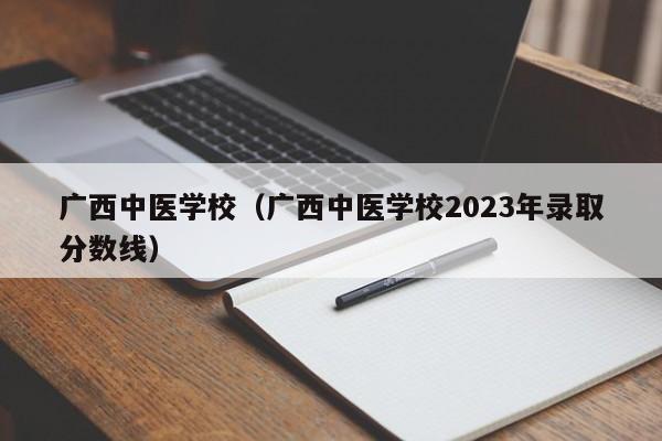 广西中医学校（广西中医学校2023年录取分数线）