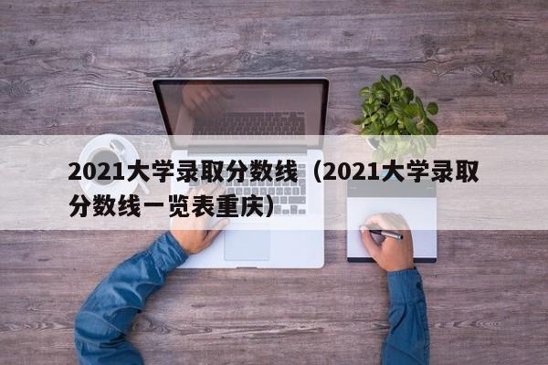 2021大学录取分数线（2021大学录取分数线一览表重庆）