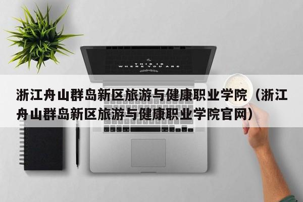 浙江舟山群岛新区旅游与健康职业学院（浙江舟山群岛新区旅游与健康职业学院官网）
