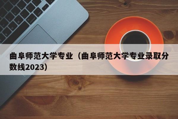 曲阜师范大学专业（曲阜师范大学专业录取分数线2023）