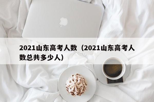 2021山东高考人数（2021山东高考人数总共多少人）