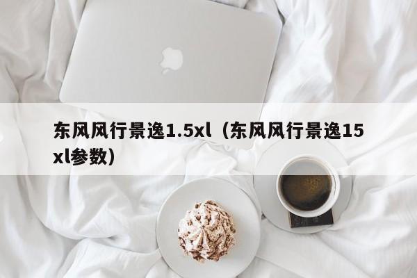 东风风行景逸1.5xl（东风风行景逸15xl参数）