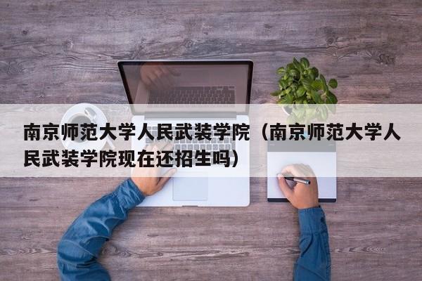 南京师范大学人民武装学院（南京师范大学人民武装学院现在还招生吗）
