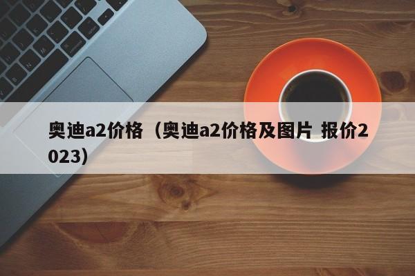 奥迪a2价格（奥迪a2价格及图片 报价2023）