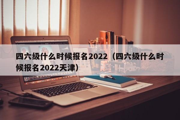 四六级什么时候报名2022（四六级什么时候报名2022天津）