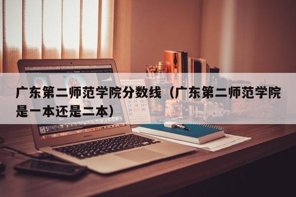 广东第二师范学院分数线（广东第二师范学院是一本还是二本）