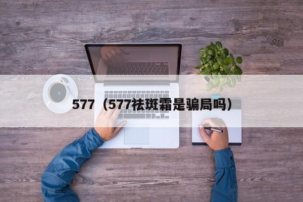577（577祛斑霜是骗局吗）