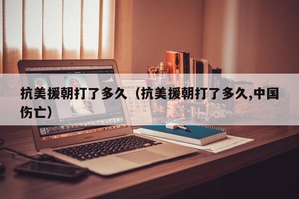抗美援朝打了多久（抗美援朝打了多久,中国伤亡）