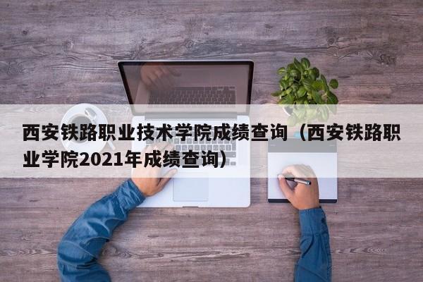 西安铁路职业技术学院成绩查询（西安铁路职业学院2021年成绩查询）