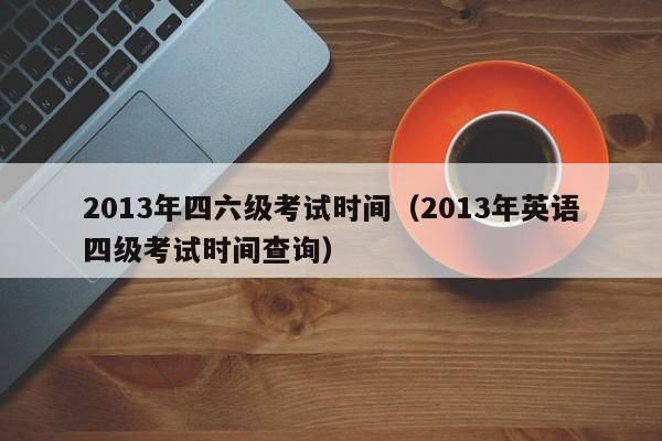 2013年四六级考试时间（2013年英语四级考试时间查询）