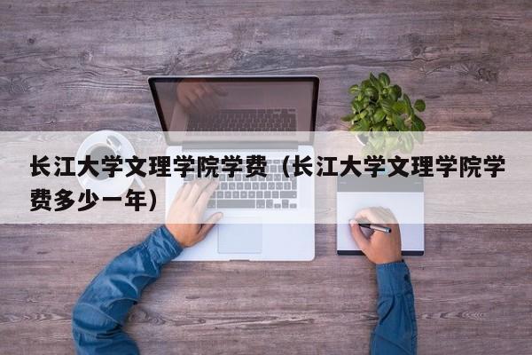 长江大学文理学院学费（长江大学文理学院学费多少一年）
