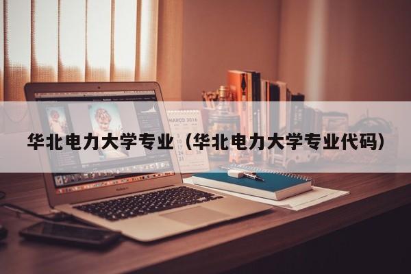 华北电力大学专业（华北电力大学专业代码）