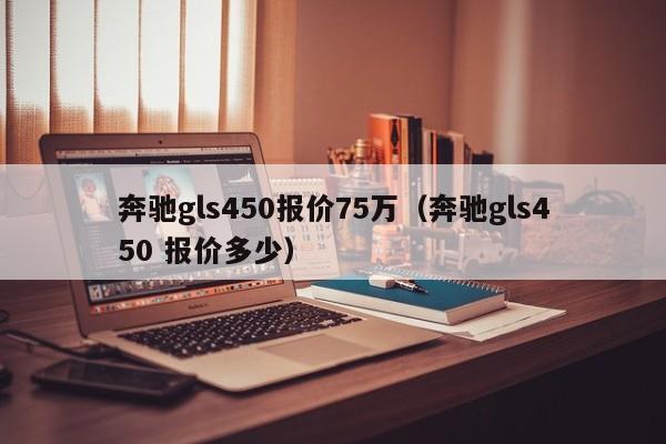 奔驰gls450报价75万（奔驰gls450 报价多少）