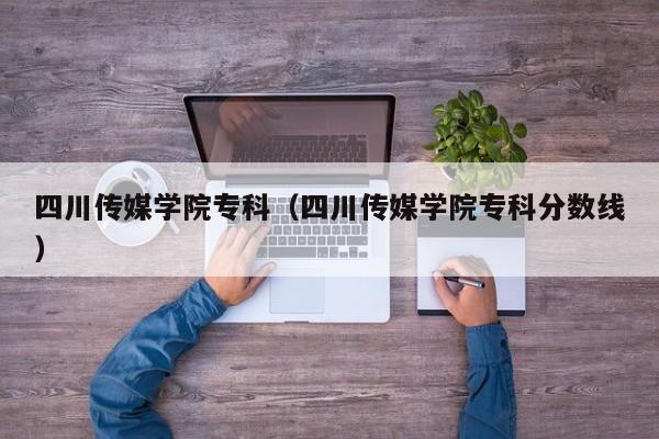 四川传媒学院专科（四川传媒学院专科分数线）