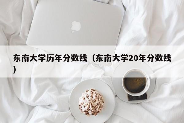 东南大学历年分数线（东南大学20年分数线）