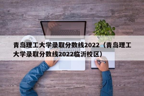 青岛理工大学录取分数线2022（青岛理工大学录取分数线2022临沂校区）