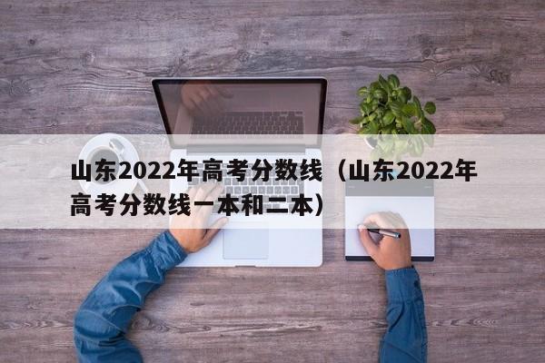 山东2022年高考分数线（山东2022年高考分数线一本和二本）