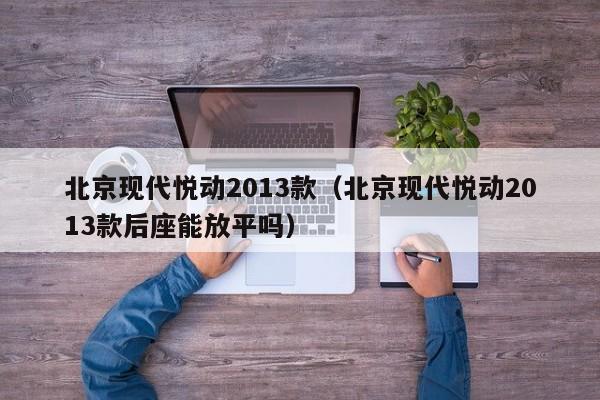 北京现代悦动2013款（北京现代悦动2013款后座能放平吗）