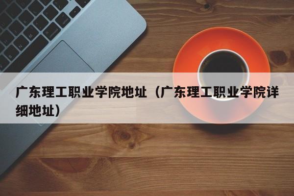 广东理工职业学院地址（广东理工职业学院详细地址）